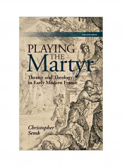 Playing The Martyr: Theater And Theology In Early Modern France Hardcover