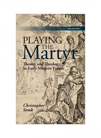 Playing The Martyr: Theater And Theology In Early Modern France Hardcover