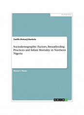 Sociodemographic Factors, Breastfeeding Practices And Infant Mortality In Northern Nigeria Paperback