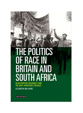 The Politics Of Race In Britain And South Africa: Black British Solidarity And The Anti-Apartheid Struggle Hardcover