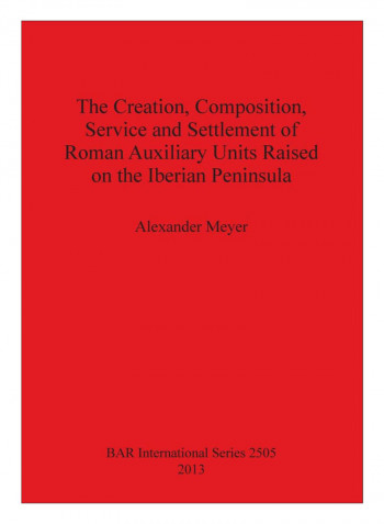The Creation, Composition, Service And Settlement Of Roman Auxiliary Units Raised On The Iberian Peninsula Paperback