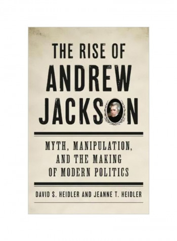 The Rise Of Andrew Jackson : Myth, Manipulation, And The Making Of Modern Politics Hardcover