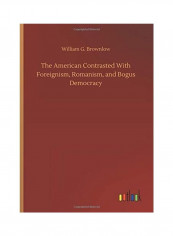 The American Contrasted With Foreignism Romanism And Bogus Democracy Hardcover English by William G. Brownlow - 2020