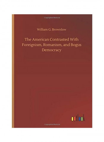 The American Contrasted With Foreignism Romanism And Bogus Democracy Hardcover English by William G. Brownlow - 2020