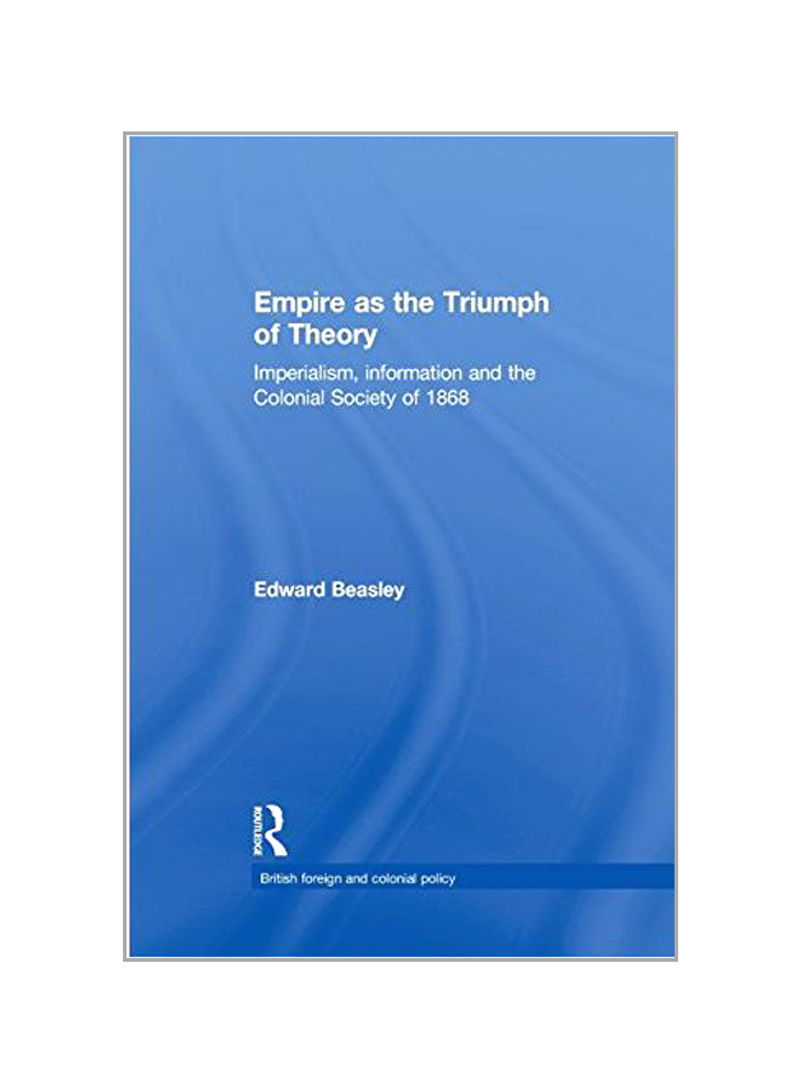 Empire as The Triumph Of Theory: Imperialism, Information And the Colonial Society Of 1868 Paperback
