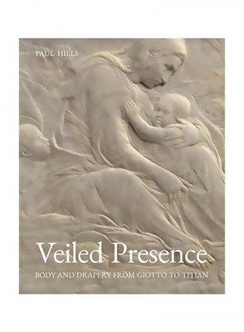Veiled Presence: Body And Drapery From Giotto To Titian Hardcover