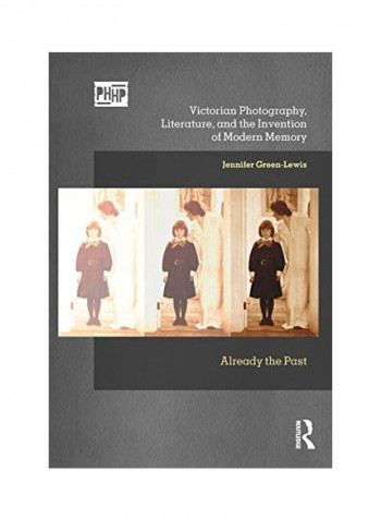 Victorian Photography, Literature, And The Invention Of Modern Memory: Already The Past Paperback