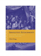 Absolutist Attachments: Emotion, Media, And Absolutism In Seventeenth-Century France Paperback