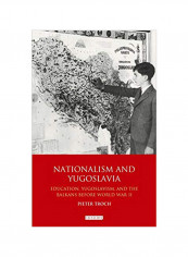 Nationalism And Yugoslavia: Education, Yugoslavism And The Balkans Before World War II Hardcover