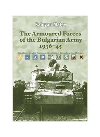 The Armoured Forces Of The Bulgarian Army 1936-45 : Operations, Vehicles, Equipment, Organisation, Camouflage And Markings Hardcover