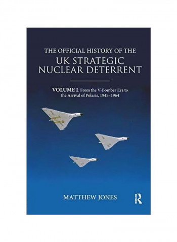 The Official History Of The Uk Strategic Nuclear Deterrent : Volume I From The V-bomber Era To The Arrival Of Polaris, 1945-1964 Paperback