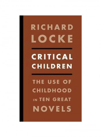 Critical Children: The Use Of Childhood In Ten Great Novels Paperback