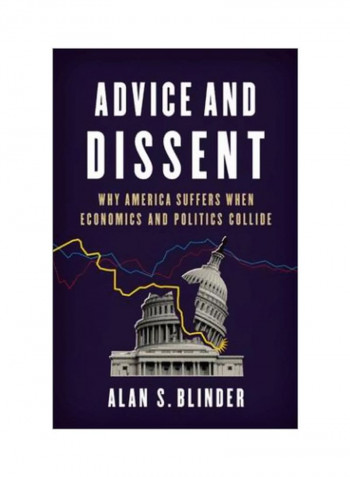 Advice And Dissent: Why America Suffers When Economics And Politics Collide Hardcover