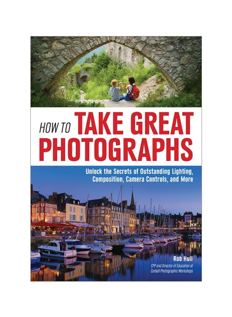How To Take Great Photographs: Unlock The Secrets Of Outstanding Lighting, Composition, Camera Controls, And More Paperback