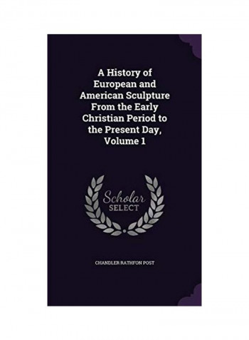 A History Of European And American Sculpture From The Early Christian Period To The Present Day, Volume 1 Hardcover English by Chandler Rathfon Post - 2016-05-18