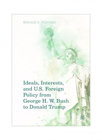 Ideals, Interests, And U.S. Foreign Policy From George H. W. Bush To Donald Trump Paperback