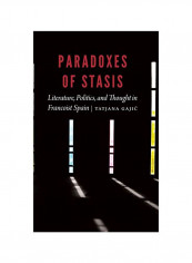 Paradoxes Of Stasis: Literature, Politics, And Thought In Francoist Spain Hardcover