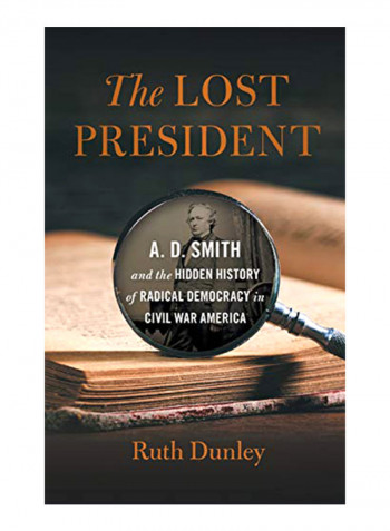 The Lost President : A. D. Smith And The Hidden History Of Radical Democracy In Civil War America Hardcover
