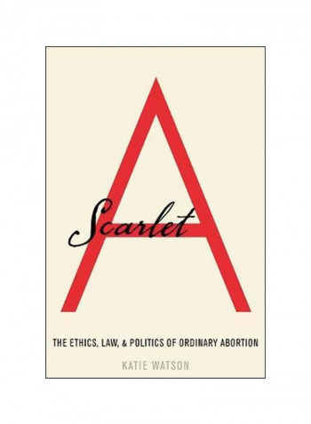 Scarlet A: The Ethics, Law, And Politics Of Ordinary Abortion Hardcover
