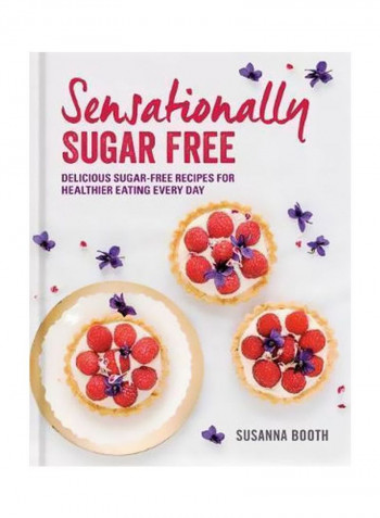 Sensationally Sugar Free: Delicious Sugar Free Recipes For Healthier Eating Every Day Hardcover