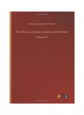 The Works Of John Greenleaf Whittier Volume V Hardcover English by John Greenleaf Whittier