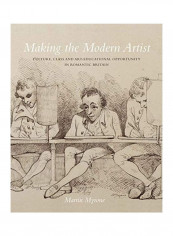 Making The Modern Artist: Culture, Class And Art-Educational Opportunity In Romantic Britain Hardcover English by Martin Myrone