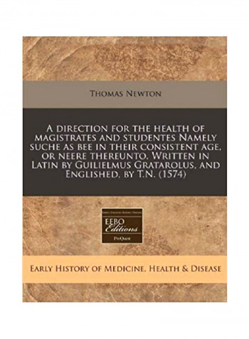A Direction For The Health Of Magistrates And Studentes Namely Suche As Bee In Their Consistent Age, Or Neere Thereunto. Written In Latin By Guilielmus Gratarolus, And Englished, By T.n. (1574) Paperback
