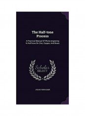 The Half-Tone Process: A Practical Manual Of Photo-Engraving In Half-Tone On Zinc, Copper, And Brass Hardcover English by Julius Verfasser - 2015-11-20